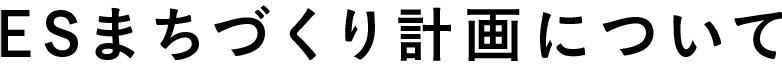 ESまちづくり計画について